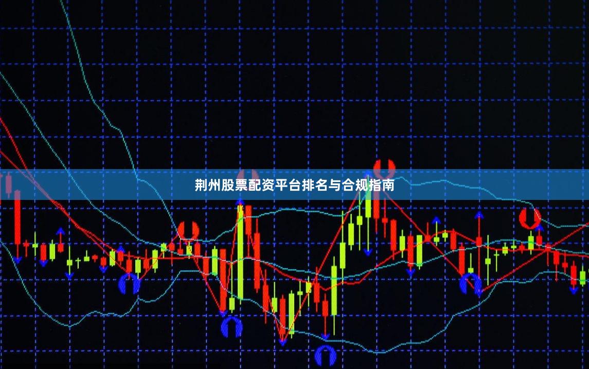 荆州股票配资平台排名与合规指南