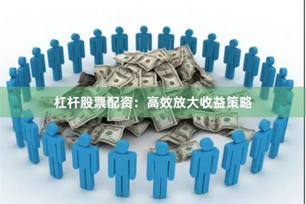 杠杆股票配资：高效放大收益策略