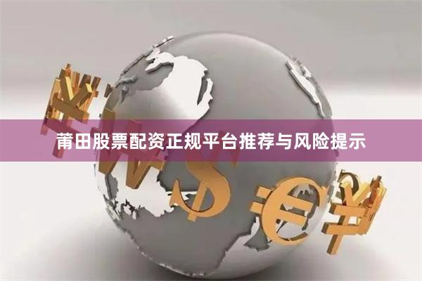 莆田股票配资正规平台推荐与风险提示