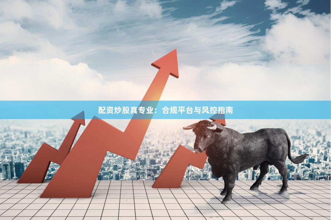 配资炒股真专业：合规平台与风控指南