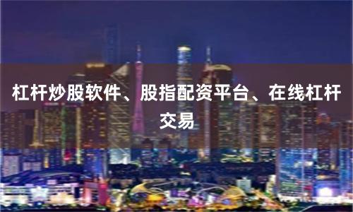杠杆炒股软件、股指配资平台、在线杠杆交易