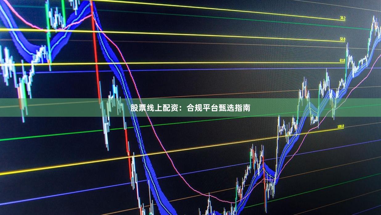 股票线上配资：合规平台甄选指南