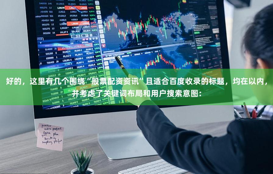 好的,这里有几个围绕“股票配资资讯”且适合百度收录的标题,均在以内,并考虑了关键词布局和用户搜索意图: