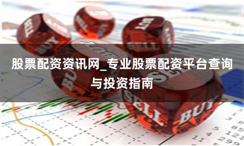股票配资资讯网_专业股票配资平台查询与投资指南