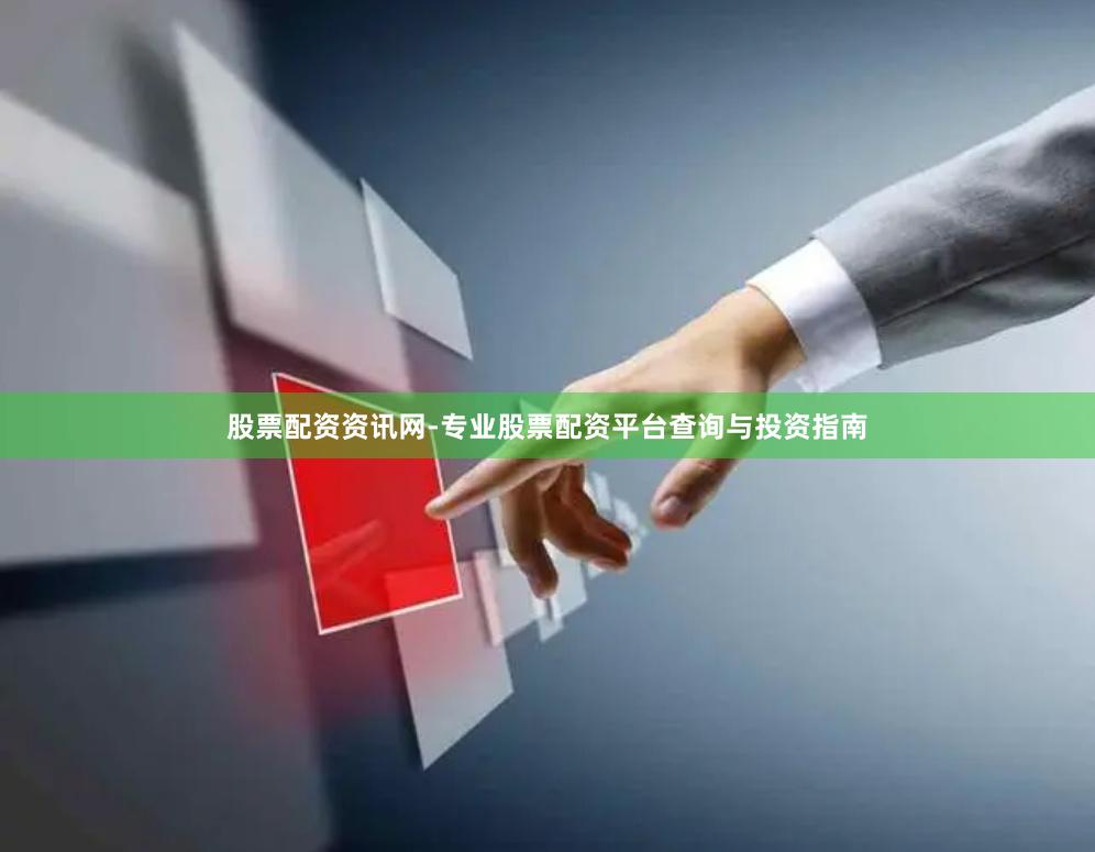 股票配资资讯网-专业股票配资平台查询与投资指南