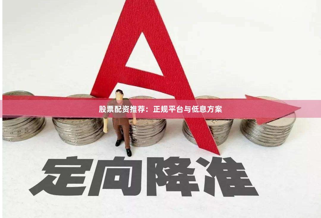 股票配资推荐：正规平台与低息方案