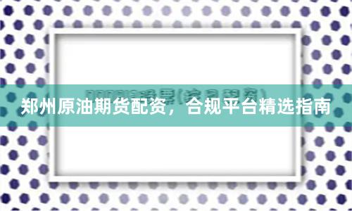 郑州原油期货配资，合规平台精选指南