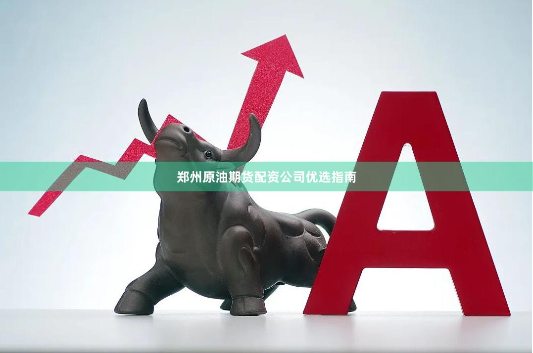 郑州原油期货配资公司优选指南