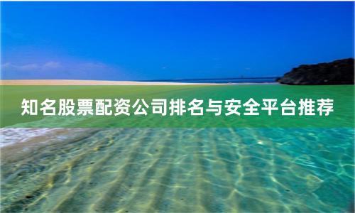 知名股票配资公司排名与安全平台推荐