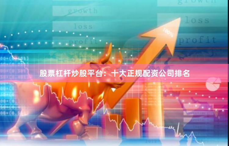 股票杠杆炒股平台：十大正规配资公司排名