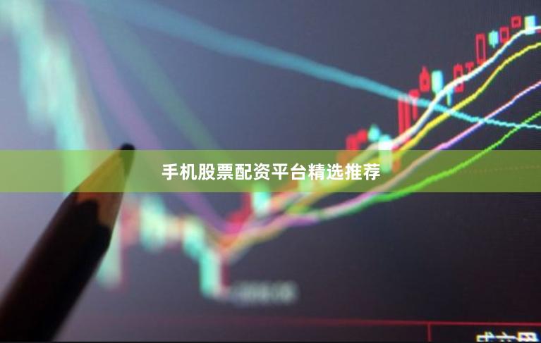 手机股票配资平台精选推荐