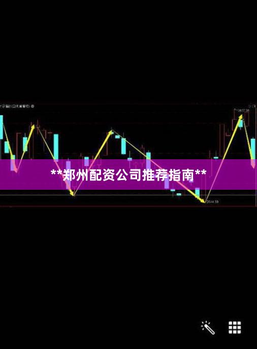 **郑州配资公司推荐指南**