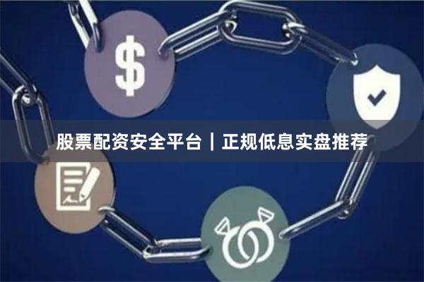 股票配资安全平台｜正规低息实盘推荐