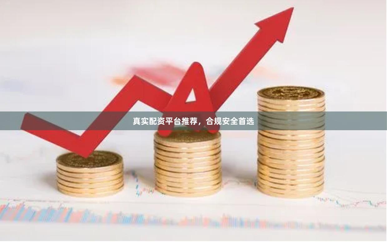 真实配资平台推荐，合规安全首选