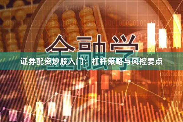 证券配资炒股入门：杠杆策略与风控要点