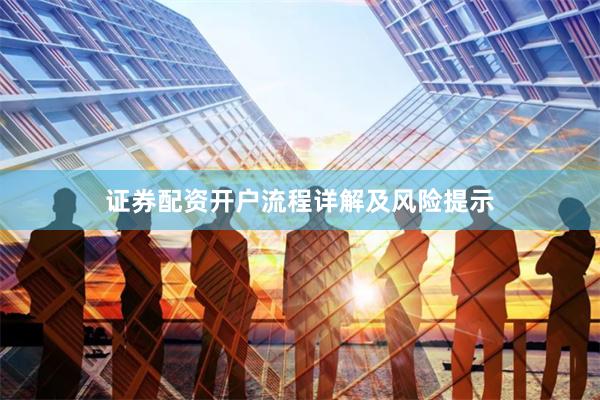 证券配资开户流程详解及风险提示