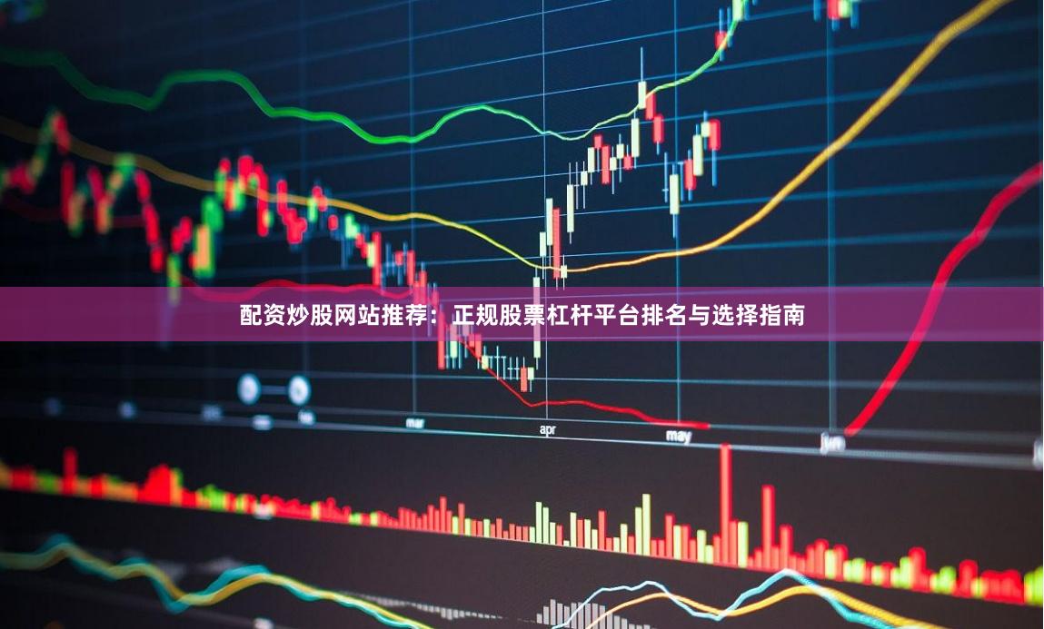 配资炒股网站推荐：正规股票杠杆平台排名与选择指南