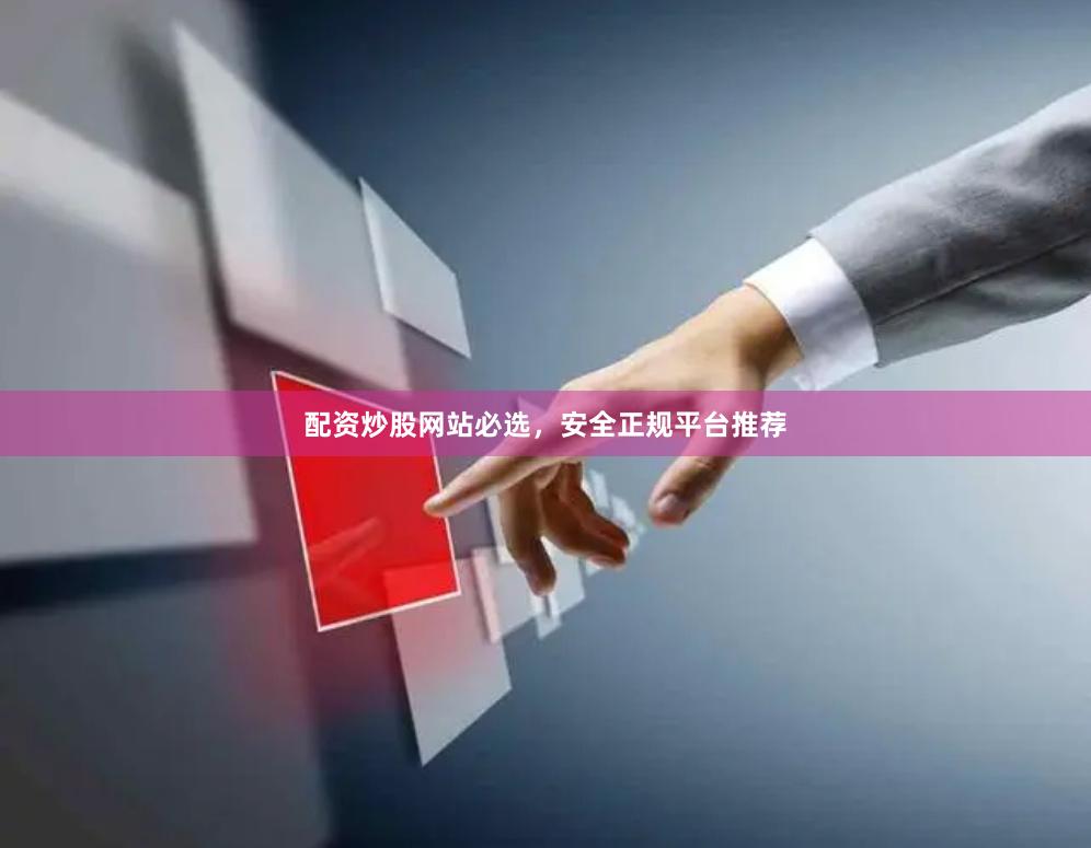 配资炒股网站必选，安全正规平台推荐