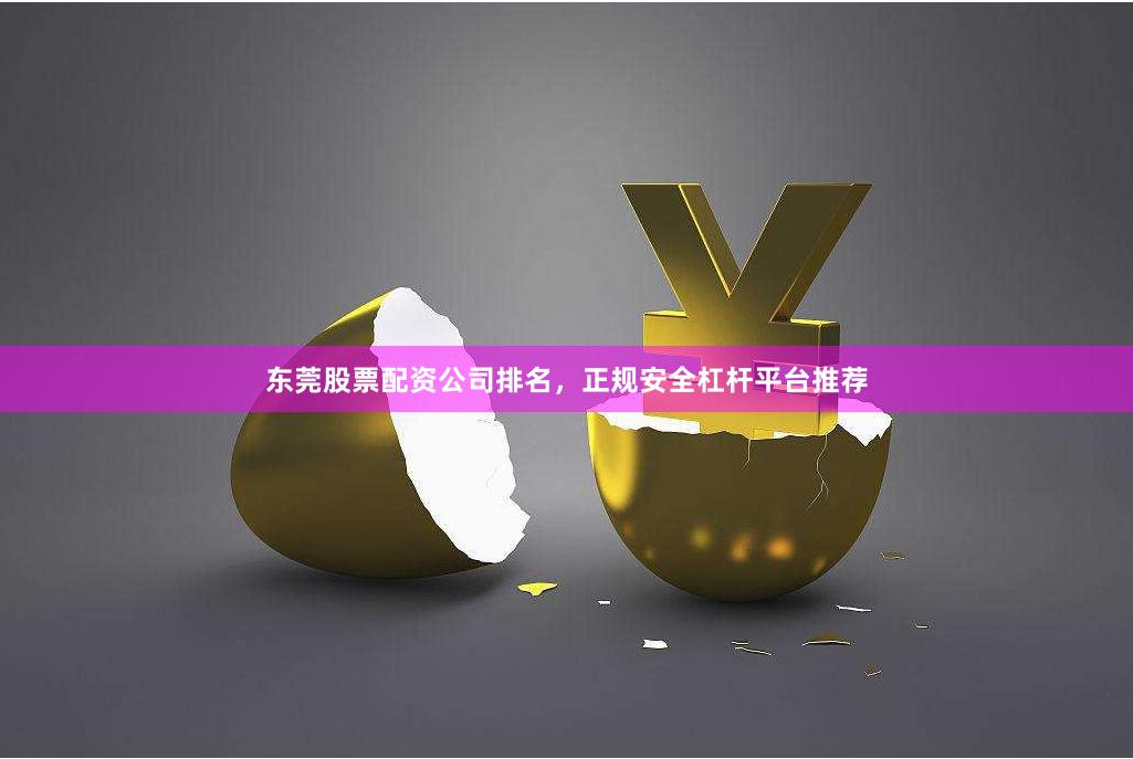 东莞股票配资公司排名，正规安全杠杆平台推荐