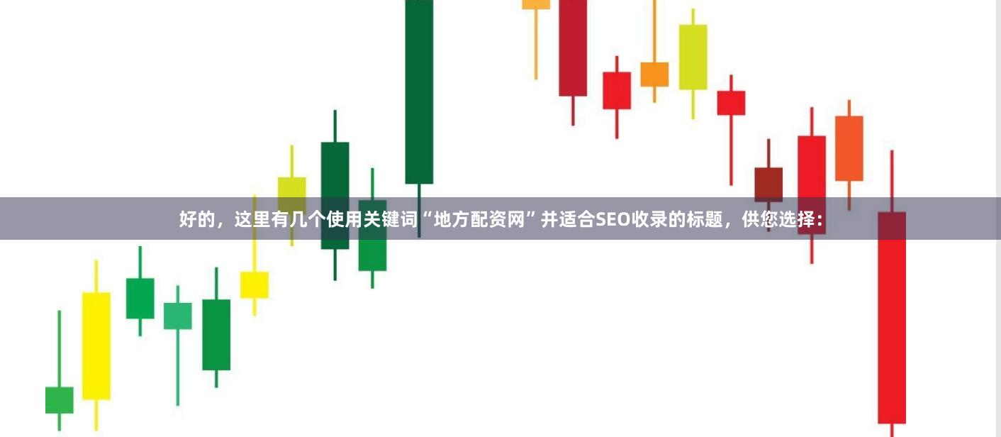 好的，这里有几个使用关键词“地方配资网”并适合SEO收录的标题，供您选择：