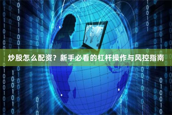 炒股怎么配资?新手必看的杠杆操作与风控指南