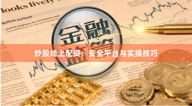 炒股线上配资：安全平台与实操技巧
