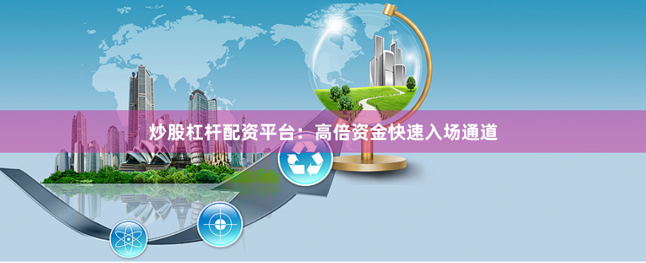 炒股杠杆配资平台：高倍资金快速入场通道
