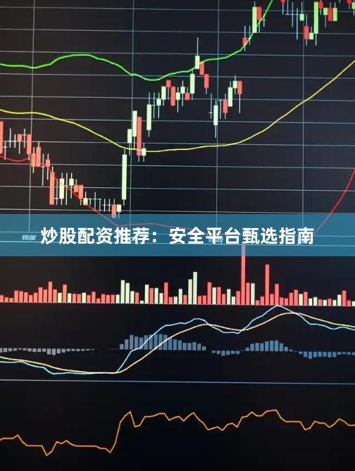 炒股配资推荐：安全平台甄选指南
