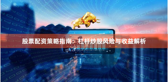 股票配资策略指南：杠杆炒股风险与收益解析