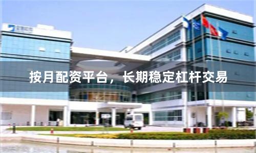 按月配资平台，长期稳定杠杆交易