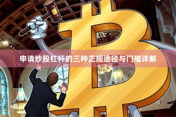 申请炒股杠杆的三种正规途径与门槛详解