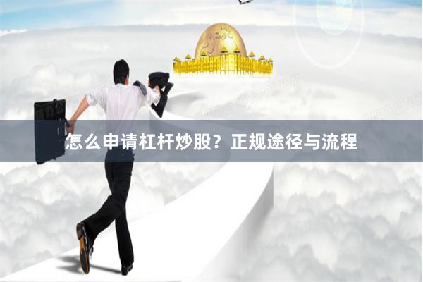 怎么申请杠杆炒股？正规途径与流程