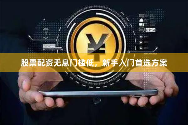 股票配资无息门槛低，新手入门首选方案
