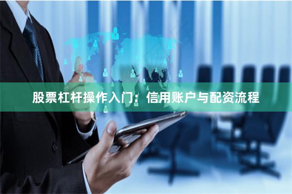 股票杠杆操作入门：信用账户与配资流程